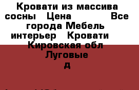 Кровати из массива сосны › Цена ­ 4 820 - Все города Мебель, интерьер » Кровати   . Кировская обл.,Луговые д.